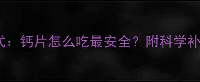 图片 孕妇补钙的正确方式：钙片怎么吃最安全？附科学补充指南（最新版）1