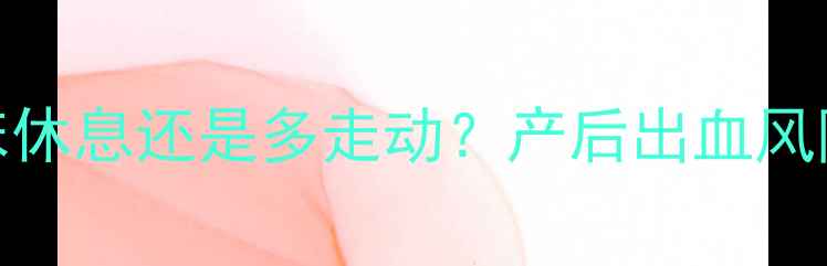 图片 孕妇见红后是该卧床休息还是多走动？产后出血风险与科学应对措施全