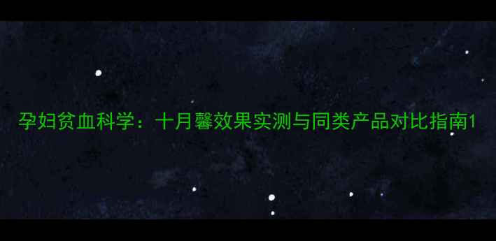 图片 孕妇贫血科学：十月馨效果实测与同类产品对比指南1