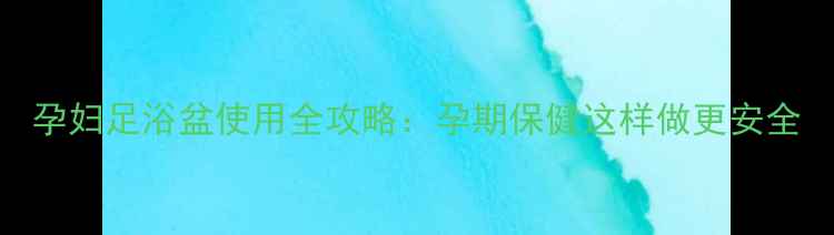 图片 孕妇足浴盆使用全攻略：孕期保健这样做更安全
