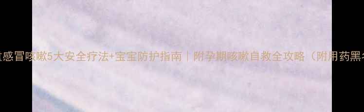 图片 孕妇重感冒咳嗽5大安全疗法+宝宝防护指南｜附孕期咳嗽自救全攻略（附用药黑名单）