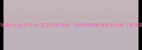 图片 孕妇重感冒咳嗽5大安全疗法+宝宝防护指南｜附孕期咳嗽自救全攻略（附用药黑名单）2