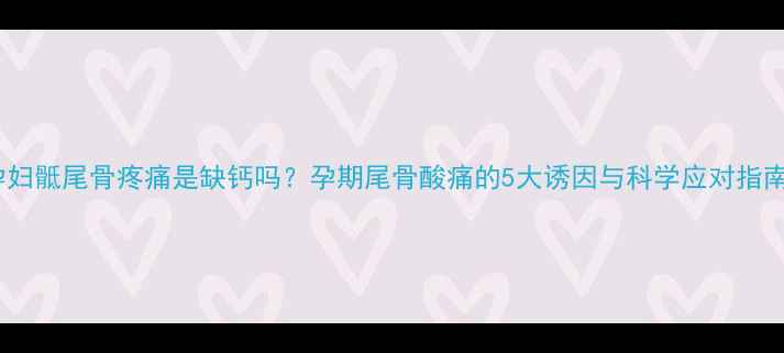 图片 孕妇骶尾骨疼痛是缺钙吗？孕期尾骨酸痛的5大诱因与科学应对指南1