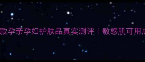 图片 孕妈必看！5款孕亲孕妇护肤品真实测评｜敏感肌可用成分安全清单