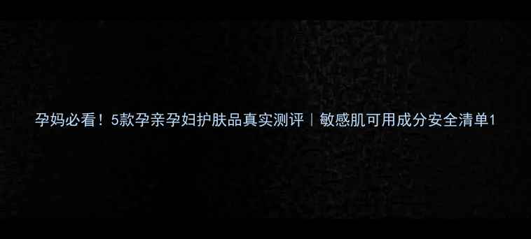 图片 孕妈必看！5款孕亲孕妇护肤品真实测评｜敏感肌可用成分安全清单1