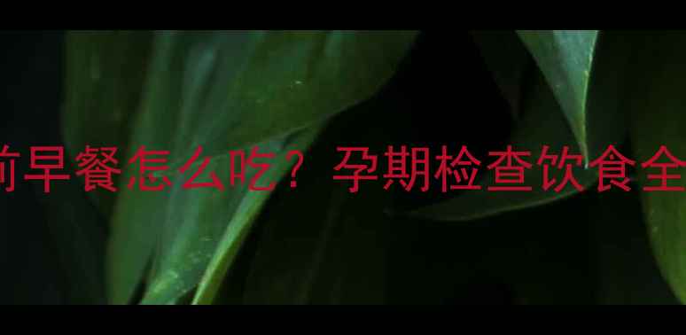 图片 孕妈必看！B超检查前早餐怎么吃？孕期检查饮食全攻略（附禁忌清单）