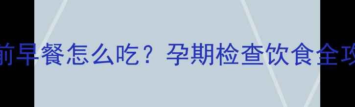 图片 孕妈必看！B超检查前早餐怎么吃？孕期检查饮食全攻略（附禁忌清单）1