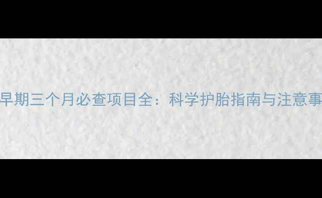 图片 孕早期三个月必查项目全：科学护胎指南与注意事项