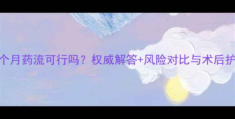 图片 孕早期三个月药流可行吗？权威解答+风险对比与术后护理全指南