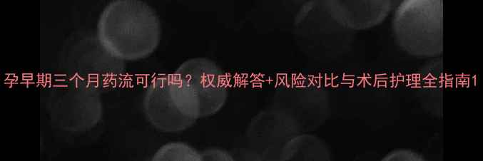 图片 孕早期三个月药流可行吗？权威解答+风险对比与术后护理全指南1