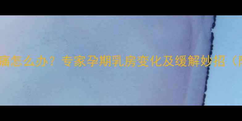 图片 孕早期乳房胀痛怎么办？专家孕期乳房变化及缓解妙招（附护理指南）2