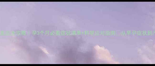 图片 孕早期反应全攻略｜孕3个月必看症状清单+科学应对指南✨从早孕症状到产检全1