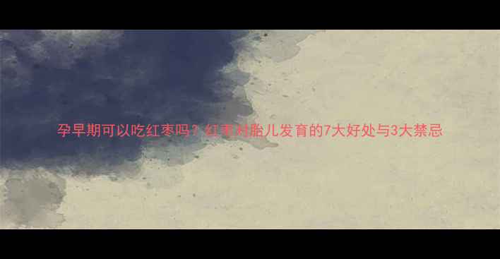 图片 孕早期可以吃红枣吗？红枣对胎儿发育的7大好处与3大禁忌