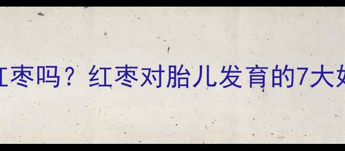 图片 孕早期可以吃红枣吗？红枣对胎儿发育的7大好处与3大禁忌1