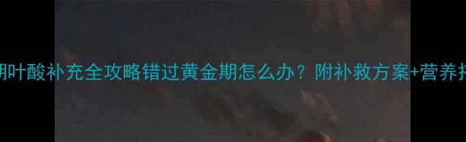 图片 孕早期叶酸补充全攻略错过黄金期怎么办？附补救方案+营养搭配表