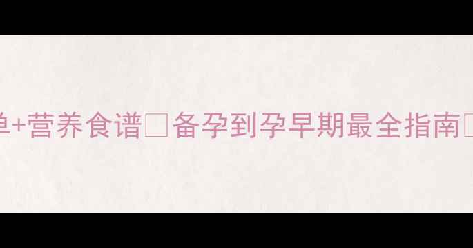 图片 孕早期必看！2个月饮食清单+营养食谱🤰备孕到孕早期最全指南🍎营养师私藏食谱大公开！1