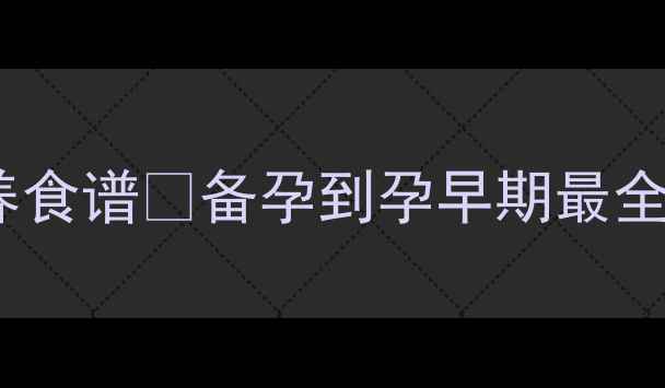 图片 孕早期必看！2个月饮食清单+营养食谱🤰备孕到孕早期最全指南🍎营养师私藏食谱大公开！2