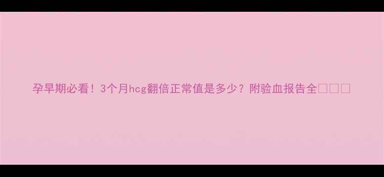 图片 孕早期必看！3个月hcg翻倍正常值是多少？附验血报告全👩⚕️