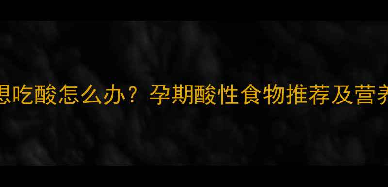 图片 孕早期想吃酸怎么办？孕期酸性食物推荐及营养学指南