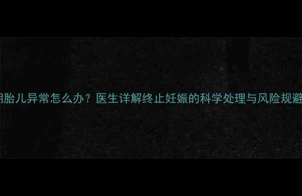图片 孕早期胎儿异常怎么办？医生详解终止妊娠的科学处理与风险规避指南1