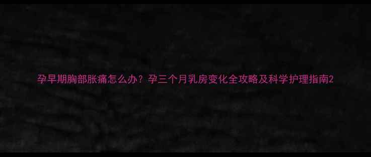 图片 孕早期胸部胀痛怎么办？孕三个月乳房变化全攻略及科学护理指南2