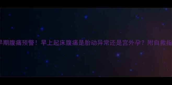 图片 孕早期腹痛预警！早上起床腹痛是胎动异常还是宫外孕？附自救指南1