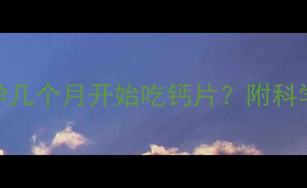 图片 孕早期补钙黄金期：孕几个月开始吃钙片？附科学补钙指南与品牌推荐