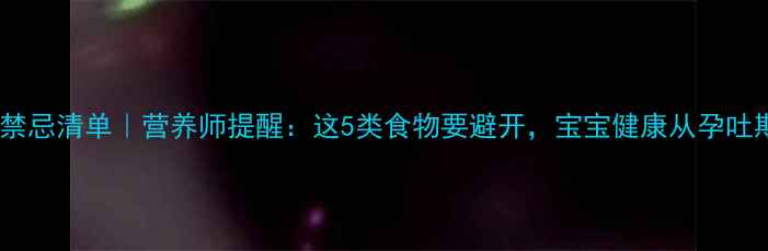 图片 孕早期饮食禁忌清单｜营养师提醒：这5类食物要避开，宝宝健康从孕吐期开始守护1