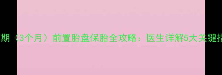 图片 孕早期（3个月）前置胎盘保胎全攻略：医生详解5大关键措施2