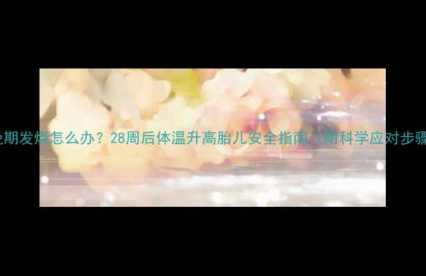 图片 孕晚期发烧怎么办？28周后体温升高胎儿安全指南（附科学应对步骤）2