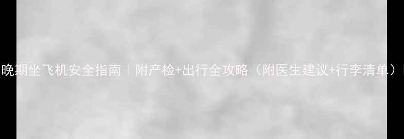 图片 孕晚期坐飞机安全指南｜附产检+出行全攻略（附医生建议+行李清单）🔥