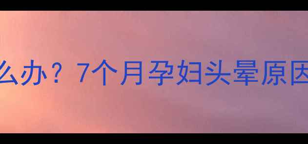 图片 孕晚期头晕怎么办？7个月孕妇头晕原因及应对措施全