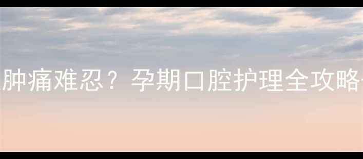 图片 孕晚期智齿发炎肿痛难忍？孕期口腔护理全攻略+紧急处理指南1