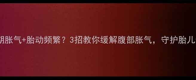 图片 孕晚期胀气+胎动频繁？3招教你缓解腹部胀气，守护胎儿健康1