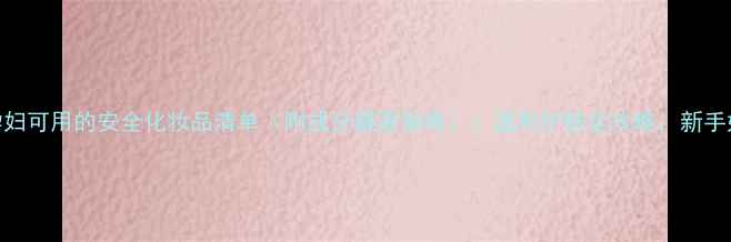 图片 孕期&产后孕妇可用的安全化妆品清单（附成分避雷指南）：温和护肤全攻略，新手妈妈必看！1