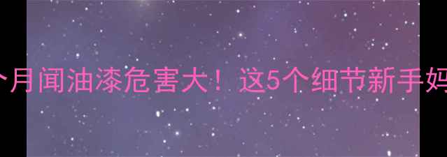 图片 孕期6个月闻油漆危害大！这5个细节新手妈妈必看