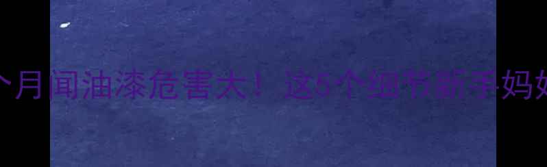 图片 孕期6个月闻油漆危害大！这5个细节新手妈妈必看2