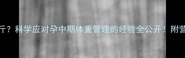 图片 孕期七个月增重30斤？科学应对孕中期体重管理的经验全公开！附营养食谱+运动指南1