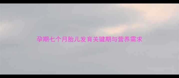 图片 孕期七个月胎儿发育关键期与营养需求