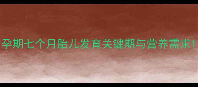 图片 孕期七个月胎儿发育关键期与营养需求1