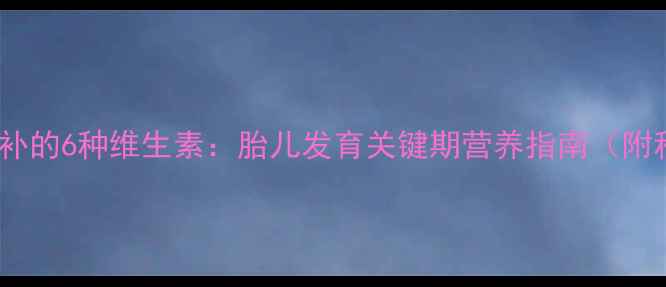 图片 孕期三个月后必补的6种维生素：胎儿发育关键期营养指南（附科学补充方案）2
