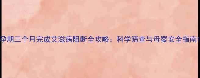 图片 孕期三个月完成艾滋病阻断全攻略：科学筛查与母婴安全指南1