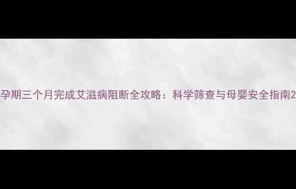 图片 孕期三个月完成艾滋病阻断全攻略：科学筛查与母婴安全指南2