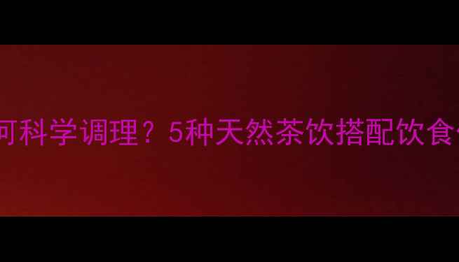 图片 孕期上火如何科学调理？5种天然茶饮搭配饮食作息全攻略1