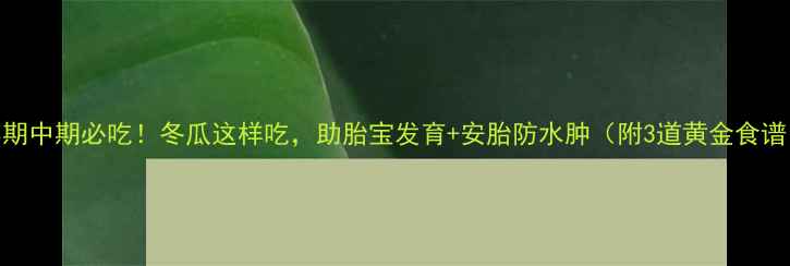图片 孕期中期必吃！冬瓜这样吃，助胎宝发育+安胎防水肿（附3道黄金食谱）