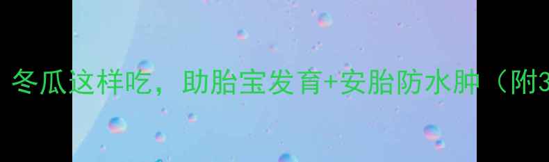 图片 孕期中期必吃！冬瓜这样吃，助胎宝发育+安胎防水肿（附3道黄金食谱）2