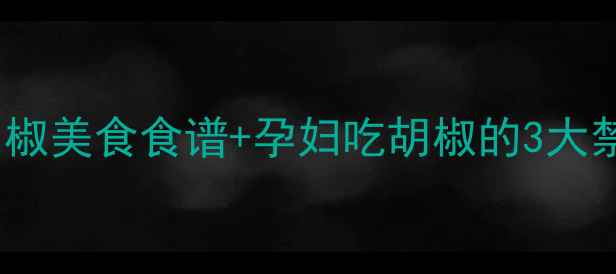 图片 孕期也能吃！5种胡椒美食食谱+孕妇吃胡椒的3大禁忌，附营养师建议