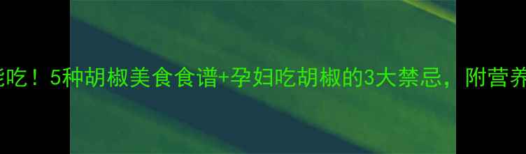 图片 孕期也能吃！5种胡椒美食食谱+孕妇吃胡椒的3大禁忌，附营养师建议1
