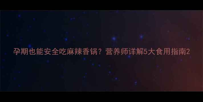 图片 孕期也能安全吃麻辣香锅？营养师详解5大食用指南2