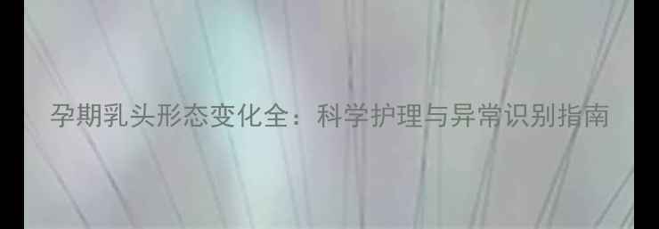 图片 孕期乳头形态变化全：科学护理与异常识别指南